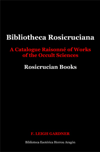 Bibliotheca Rosicruciana or A Catalogue Raisonné of Works of the Occult Sciences. Rosicrucian Books | Gardner , F. Leigh
